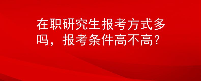 在职研究生报考方式多吗，报考条件高不高？
