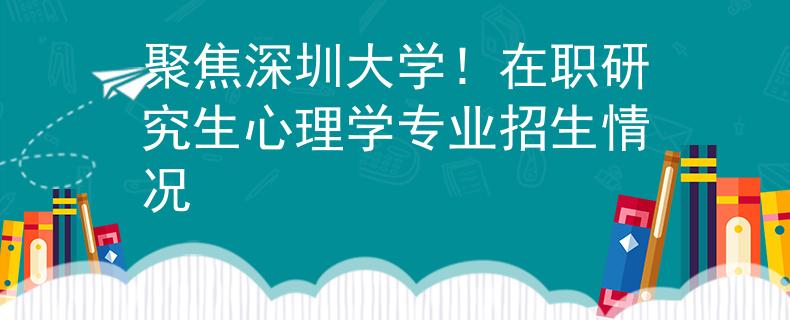 聚焦深圳大学！在职研究生心理学专业招生情况