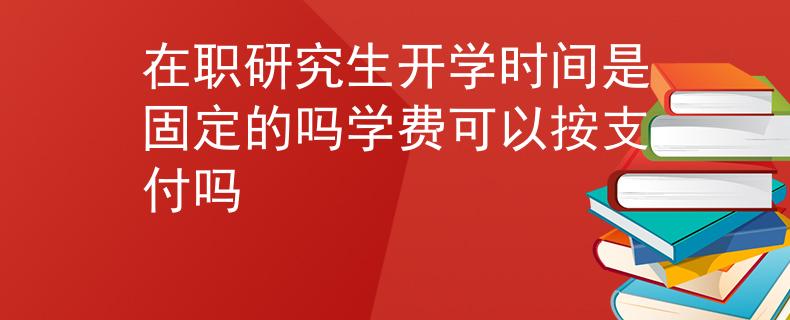 在职研究生开学时间是固定的吗学费可以按支付吗
