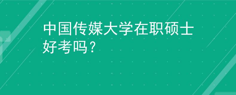 中国传媒大学在职硕士好考吗？