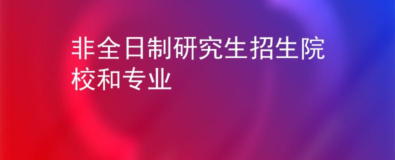 非全日制研究生招生院校和专业