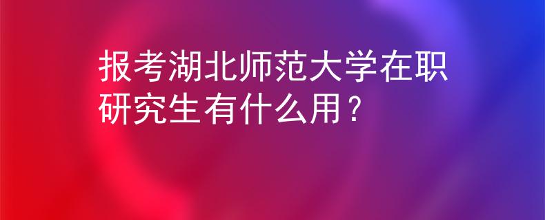 报考湖北师范大学在职研究生有什么用？