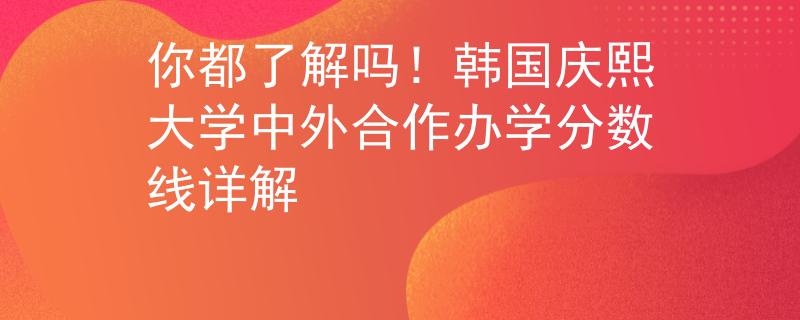 你都了解吗！韩国庆熙大学中外合作办学分数线详解