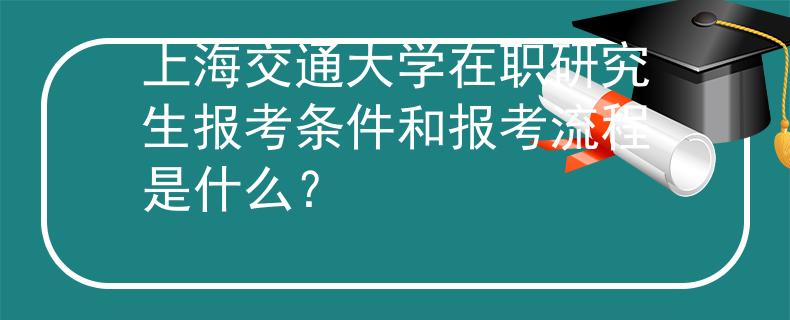上海交通大学在职研究生报考条件和报考流程是什么？
