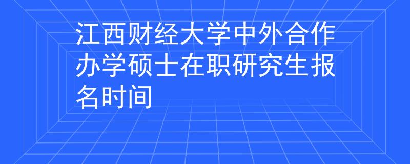 江西财经大学中外合作办学硕士在职研究生报名时间
