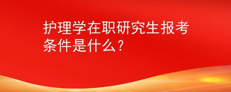 护理学在职研究生报考条件是什么？