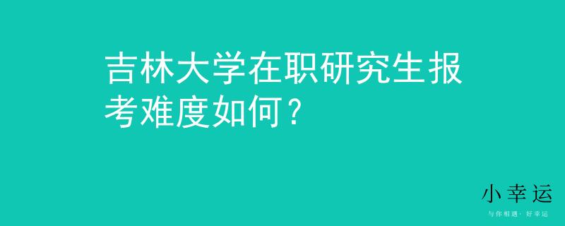 吉林大学在职研究生报考难度如何？
