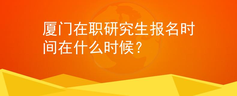 厦门在职研究生报名时间在什么时候？