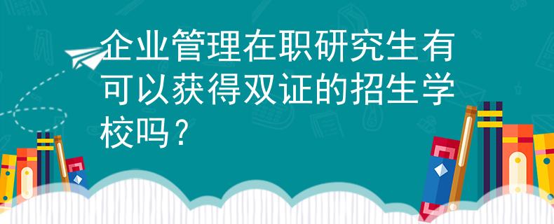 企业管理在职研究生有可以获得双证的招生学校吗？