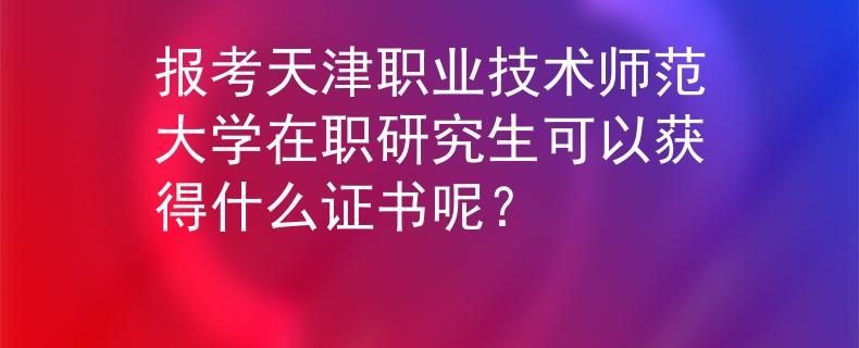 报考天津职业技术师范大学在职研究生可以获得什么证书呢？
