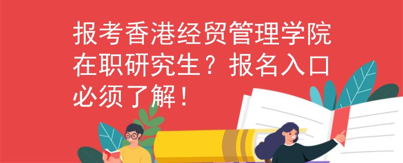 报考香港经贸管理学院在职研究生？报名入口必须了解！