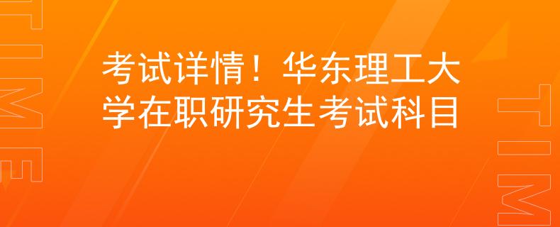 考试详情！华东理工大学在职研究生考试科目