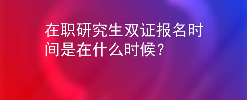 在职研究生双证报名时间是在什么时候？
