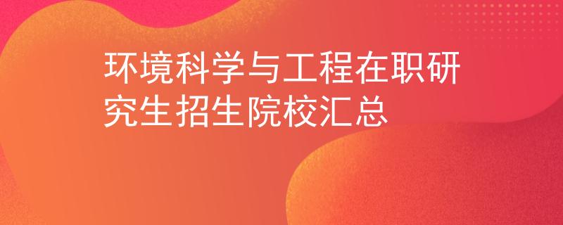 环境科学与工程在职研究生招生院校汇总