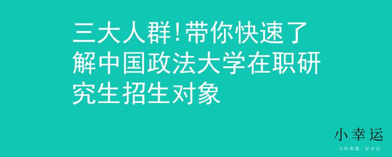 三大人群!带你快速了解中国政法大学在职研究生招生对象