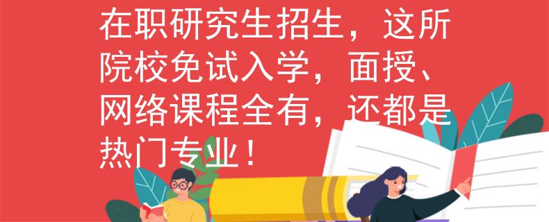 在职研究生招生，这所院校免试入学，面授、网络课程全有，还都是热门专业！