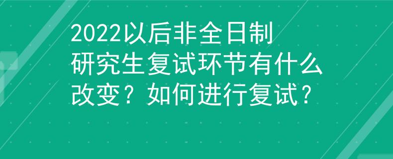 2022以后非全日制研究生复试环节有什么改变？如何进行复试？