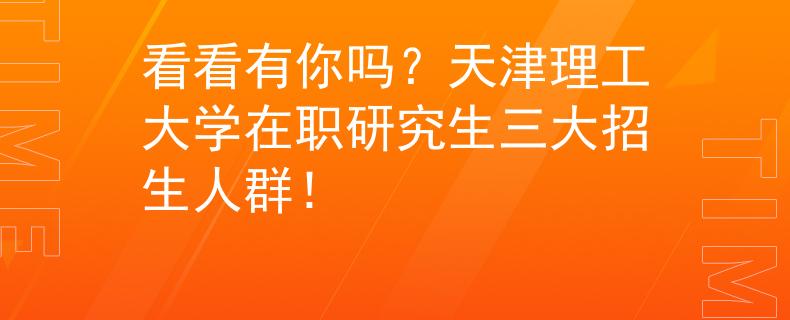 看看有你吗？天津理工大学在职研究生三大招生人群！