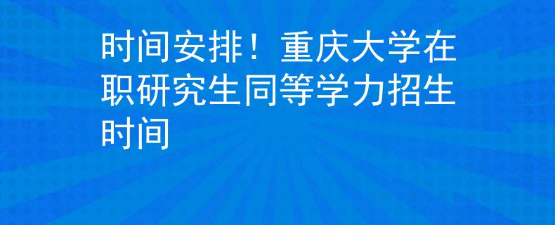 时间安排！重庆大学在职研究生同等学力招生时间