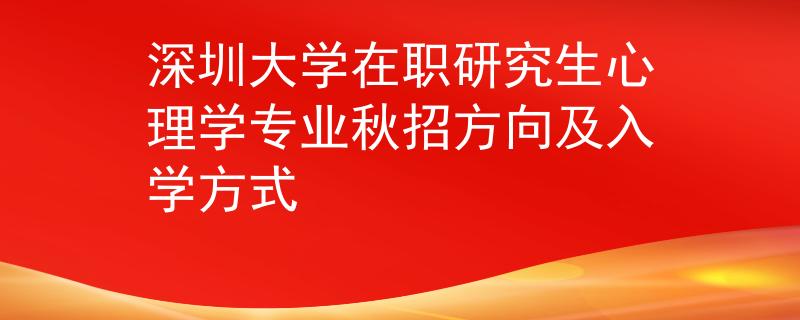 深圳大学在职研究生心理学专业秋招方向及入学方式