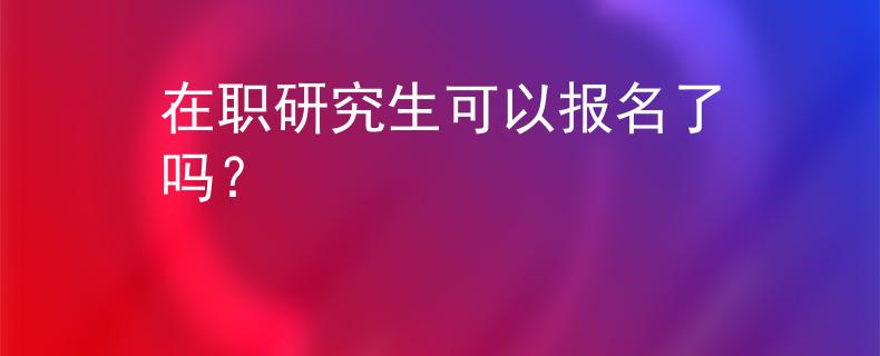 在职研究生可以报名了吗？