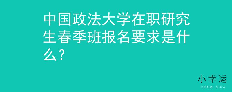 中国政法大学在职研究生春季班报名要求是什么？