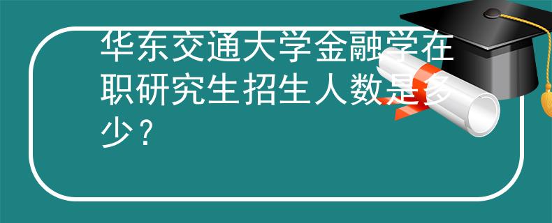 华东交通大学金融学在职研究生招生人数是多少？