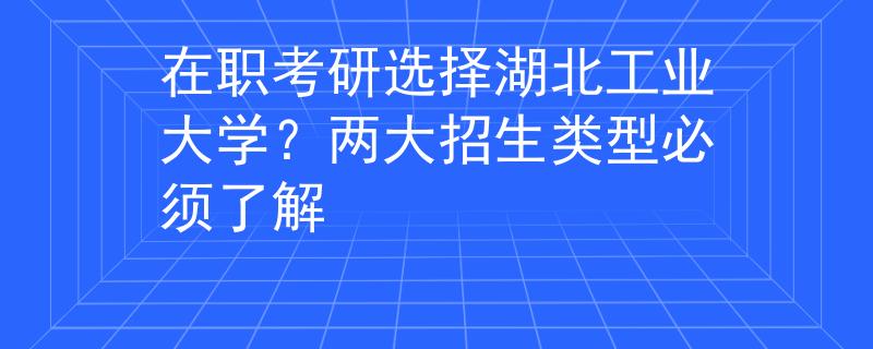 在职考研选择湖北工业大学？两大招生类型必须了解