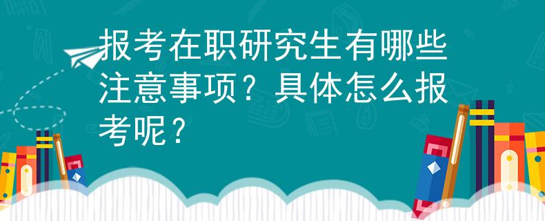 报考在职研究生有哪些注意事项？具体怎么报考呢？