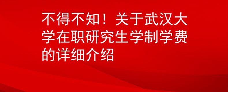 不得不知！关于武汉大学在职研究生学制学费的详细介绍