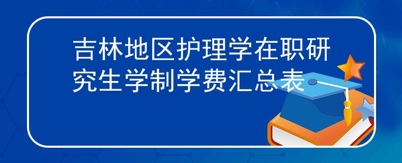 吉林地区护理学在职研究生学制学费汇总表