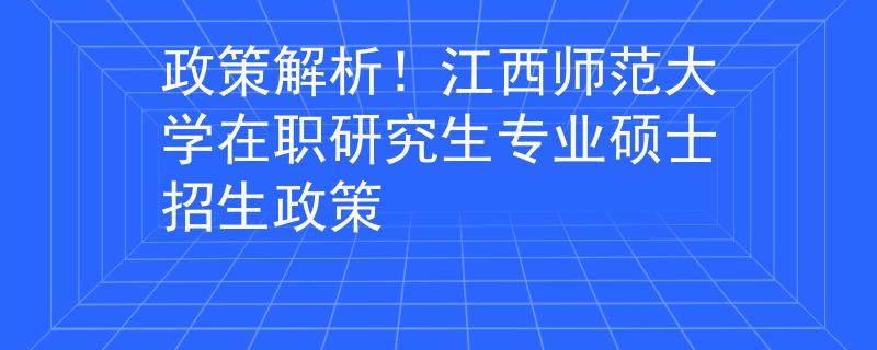 政策解析！江西师范大学在职研究生专业硕士招生政策