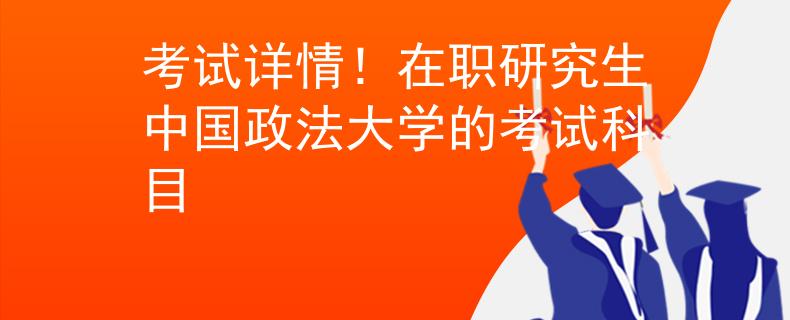 考试详情！在职研究生中国政法大学的考试科目