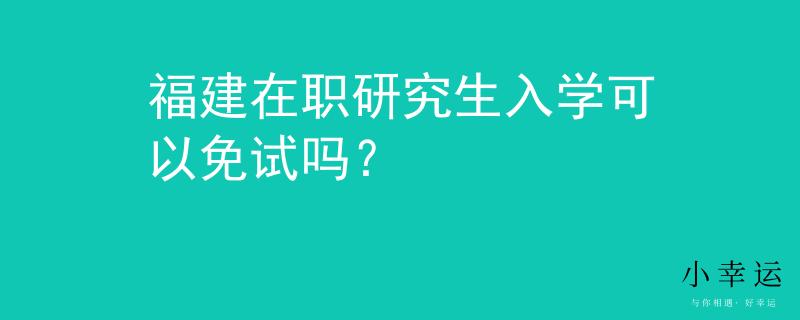 福建在职研究生入学可以免试吗？