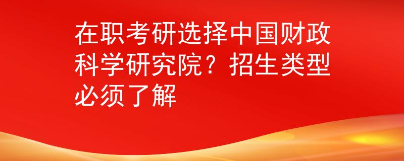 在职考研选择中国财政科学研究院？招生类型必须了解