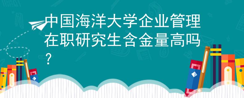 中国海洋大学企业管理在职研究生含金量高吗？