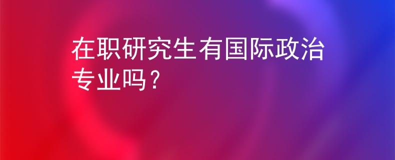 在职研究生有国际政治专业吗？