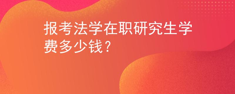 报考法学在职研究生学费多少钱？
