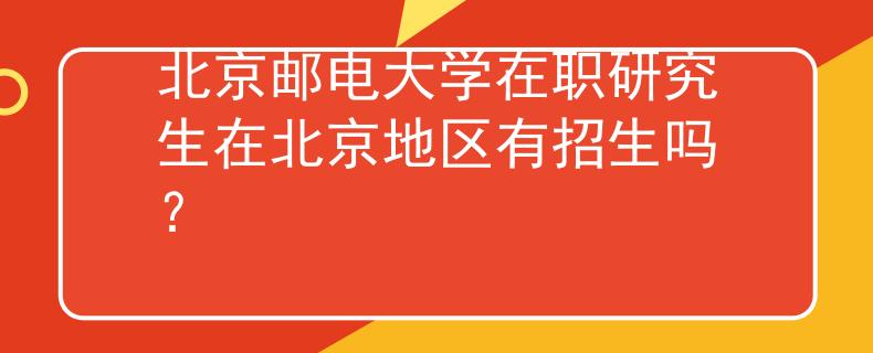 北京邮电大学在职研究生在北京地区有招生吗？