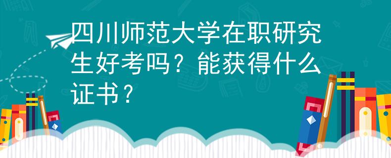 四川师范大学在职研究生好考吗？能获得什么证书？