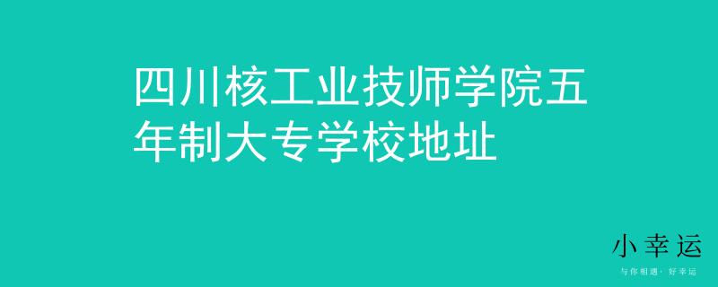 四川核工业技师学院五年制大专学校地址