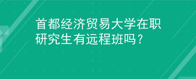 首都经济贸易大学在职研究生有远程班吗？