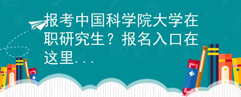 报考中国科学院大学在职研究生？报名入口在这里...