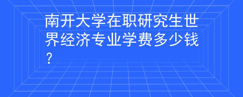 南开大学在职研究生世界经济专业学费多少钱？