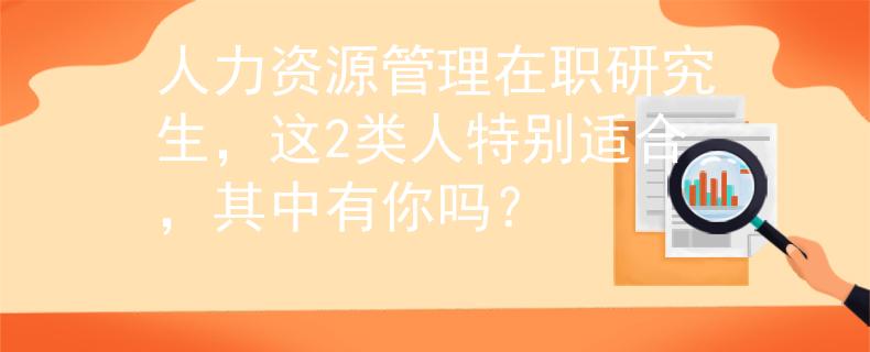 人力资源管理在职研究生，这2类人特别适合，其中有你吗？