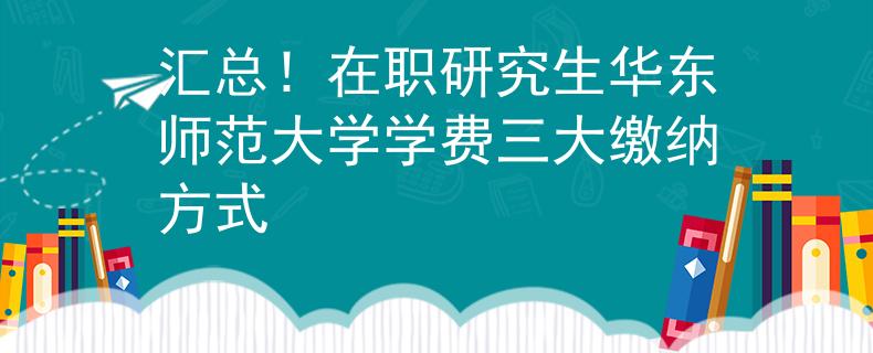 汇总！在职研究生华东师范大学学费三大缴纳方式
