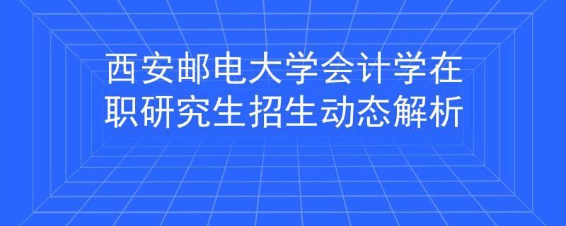 西安邮电大学会计学在职研究生招生动态解析