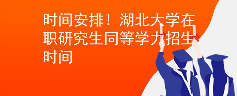 时间安排！湖北大学在职研究生同等学力招生时间