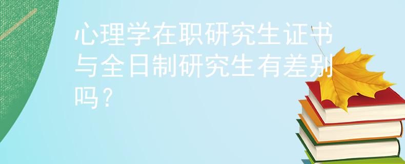 心理学在职研究生证书与全日制研究生有差别吗？