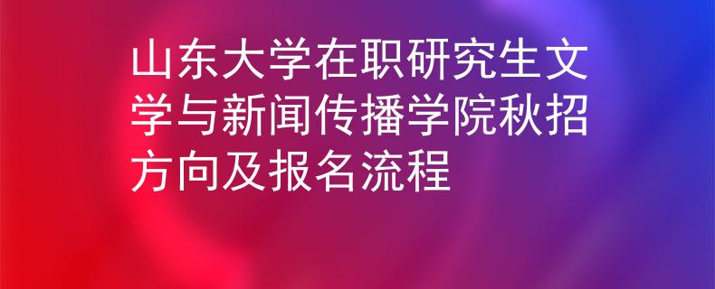 山东大学在职研究生文学与新闻传播学院秋招方向及报名流程